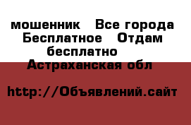 мошенник - Все города Бесплатное » Отдам бесплатно   . Астраханская обл.